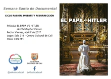 Semana Santa de Documental  CICLO PASIÓN, MUERTE Y RESURRECCIÓN    Película: EL PAPA VS HITLER de Christopher Cassel. Fecha: Viernes, abril 7 de 2017 Lugar: Sala 218 – Centro Cultural de Cali Hora: 3: