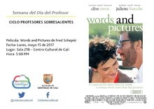 Semana del Día del Profesor  CICLO PROFESORES SOBRESALIENTES  Película: Words and Pictures de Fred Schepisi  Fecha: Lunes, mayo 15 de 2017 Lugar: Sala 218 – Centro Cultural de Cali Hora: 5:00 PM