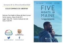 Semana de la Afrocolombianidad  CICLO CAMINOS DE LIBERTAD  Película: Five Night in Maine de Maris Curran Fecha: Jueves, mayo 25 de 2017 Lugar: Sala 218 – Centro Cultural de Cali Hora: 5:00 PM