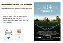 Semana del American Film Showcase CICLO PROMOVIENDO LA PARTICIPACIÓN FEMENINA Película: In the Game de Maria Finitzo  Fecha: Martes, julio 4 de 2017 Lugar: Sala 218 – Centro Cultural de Cali Hora: 5:0
