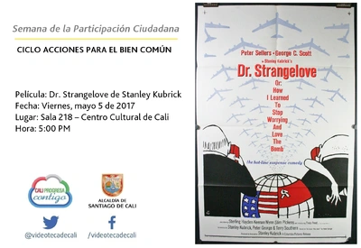 Semana de la Participación Ciudadana  CICLO ACCIONES PARA EL BIEN COMÚN Película: Dr. Strangelove de Stanley Kubrick Fecha: Viernes, mayo 5 de 2017 Lugar: Sala 218 – Centro Cultural de Cali Hora: 5:00